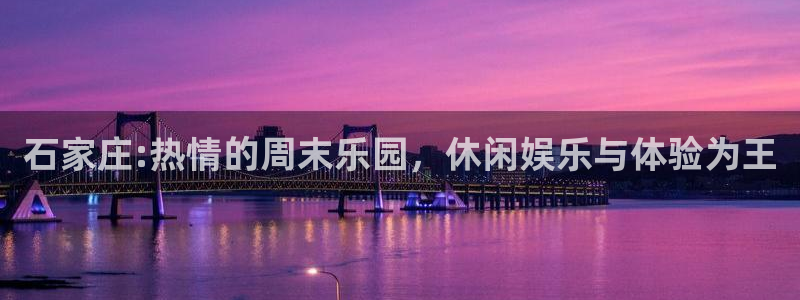 欧陆平台ccm麻将胡了：石家庄:热情的周末乐园，休闲娱乐与体验为王