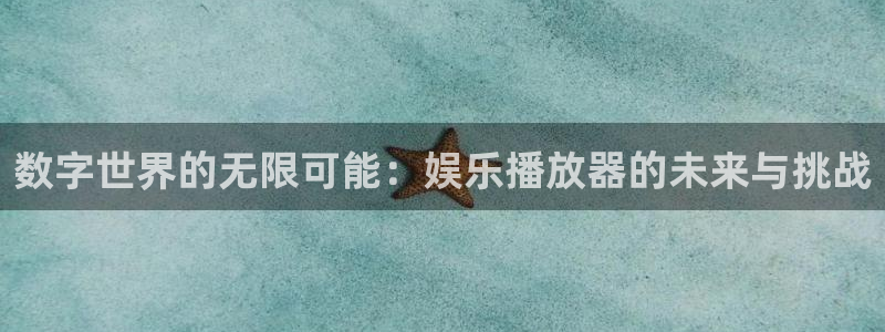 欧陆平台app入口：数字世界的无限可能：娱乐播放器的未来与挑战