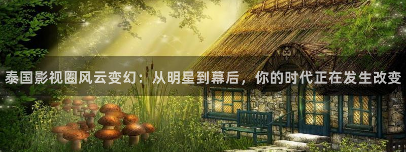 欧陆平台游戏官网入口：泰国影视圈风云变幻：从明星到幕后，你的时代正在发生改变